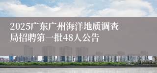 2025广东广州海洋地质调查局招聘第一批48人公告