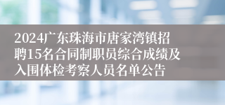 2024广东珠海市唐家湾镇招聘15名合同制职员综合成绩及入围体检考察人员名单公告