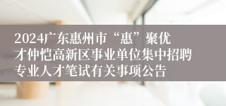 2024广东惠州市“惠”聚优才仲恺高新区事业单位集中招聘专业人才笔试有关事项公告