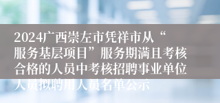 2024广西崇左市凭祥市从“服务基层项目”服务期满且考核合格的人员中考核招聘事业单位人员拟聘用人员名单公示