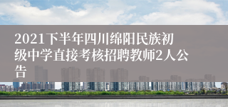 2021下半年四川绵阳民族初级中学直接考核招聘教师2人公告