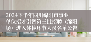 2024下半年四川绵阳市事业单位招才引智第三批招聘（绵阳场）进入体检环节人员名单公告