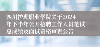 四川护理职业学院关于2024年下半年公开招聘工作人员笔试总成绩及面试资格审查公告