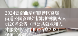 2024云南曲靖市麒麟区寥廓街道公园管理处招聘护林防火人员20名公告（市公共就业和人才服务中心招用工信息2024年第138期）