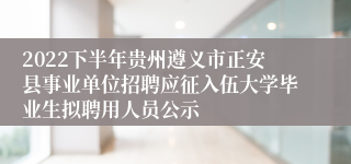 2022下半年贵州遵义市正安县事业单位招聘应征入伍大学毕业生拟聘用人员公示