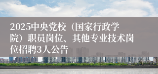 2025中央党校（国家行政学院）职员岗位、其他专业技术岗位招聘3人公告