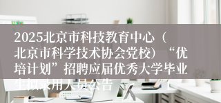 2025北京市科技教育中心（北京市科学技术协会党校）“优培计划”招聘应届优秀大学毕业生拟录用人员公告