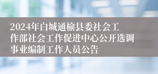 2024年白城通榆县委社会工作部社会工作促进中心公开选调事业编制工作人员公告