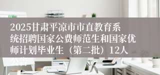 2025甘肃平凉市市直教育系统招聘国家公费师范生和国家优师计划毕业生（第二批）12人公告