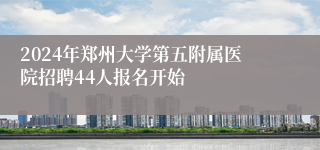 2024年郑州大学第五附属医院招聘44人报名开始