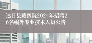 达日县藏医院2024年招聘26名编外专业技术人员公告