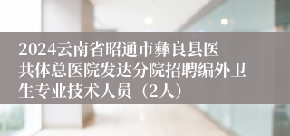 2024云南省昭通市彝良县医共体总医院发达分院招聘编外卫生专业技术人员（2人）