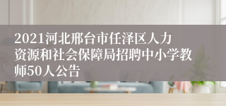 2021河北邢台市任泽区人力资源和社会保障局招聘中小学教师50人公告