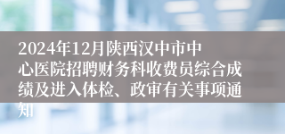 2024年12月陕西汉中市中心医院招聘财务科收费员综合成绩及进入体检、政审有关事项通知