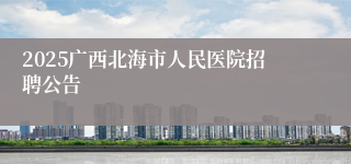 2025广西北海市人民医院招聘公告