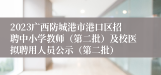 2023广西防城港市港口区招聘中小学教师（第二批）及校医拟聘用人员公示（第二批）