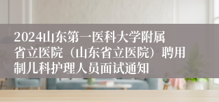 2024山东第一医科大学附属省立医院（山东省立医院）聘用制儿科护理人员面试通知