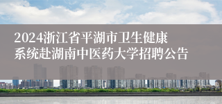2024浙江省平湖市卫生健康系统赴湖南中医药大学招聘公告