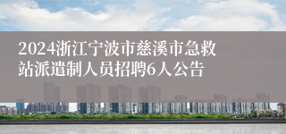 2024浙江宁波市慈溪市急救站派遣制人员招聘6人公告