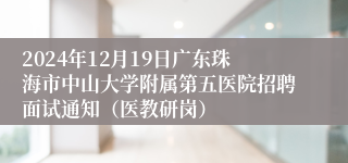 2024年12月19日广东珠海市中山大学附属第五医院招聘面试通知（医教研岗）