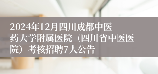 2024年12月四川成都中医药大学附属医院（四川省中医医院）考核招聘7人公告