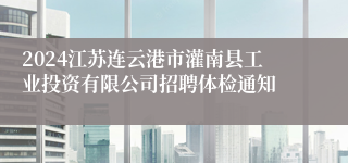 2024江苏连云港市灌南县工业投资有限公司招聘体检通知