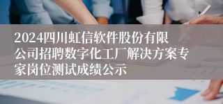 2024四川虹信软件股份有限公司招聘数字化工厂解决方案专家岗位测试成绩公示