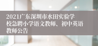 2021广东深圳市水田实验学校急聘小学语文教师、初中英语教师公告