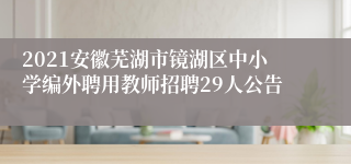 2021安徽芜湖市镜湖区中小学编外聘用教师招聘29人公告