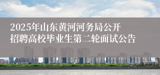 2025年山东黄河河务局公开招聘高校毕业生第二轮面试公告