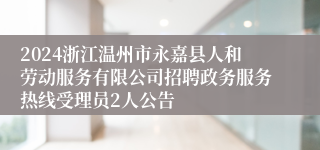 2024浙江温州市永嘉县人和劳动服务有限公司招聘政务服务热线受理员2人公告