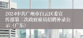 2024中共广州市白云区委宣传部第二次政府雇员招聘补录公示（广东）