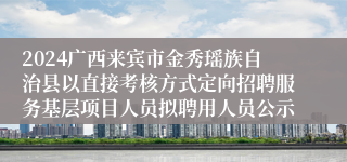 2024广西来宾市金秀瑶族自治县以直接考核方式定向招聘服务基层项目人员拟聘用人员公示