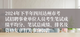 2024年下半年四川达州市考试招聘事业单位人员考生笔试成绩平均分、笔试总成绩、排名及资格复审有关事宜公告