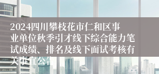 2024四川攀枝花市仁和区事业单位秋季引才线下综合能力笔试成绩、排名及线下面试考核有关事宜公告