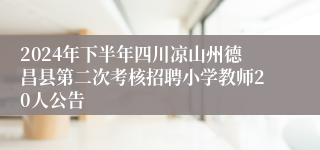 2024年下半年四川凉山州德昌县第二次考核招聘小学教师20人公告