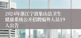 2024年浙江宁波象山县卫生健康系统公开招聘编外人员19人公告