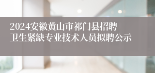 2024安徽黄山市祁门县招聘卫生紧缺专业技术人员拟聘公示