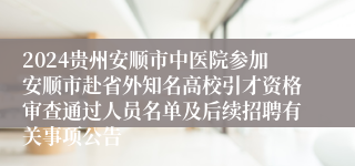 2024贵州安顺市中医院参加安顺市赴省外知名高校引才资格审查通过人员名单及后续招聘有关事项公告