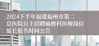 2024下半年福建福州市第二总医院自主招聘麻醉科医师岗位延长报名时间公告