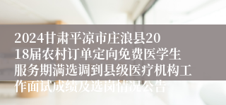 2024甘肃平凉市庄浪县2018届农村订单定向免费医学生服务期满选调到县级医疗机构工作面试成绩及选岗情况公告