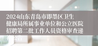 2024山东青岛市即墨区卫生健康局所属事业单位和公立医院招聘第二批工作人员资格审查递补公告