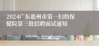 2024广东惠州市第一妇幼保健院第三批招聘面试通知