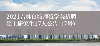 2021吉林白城师范学院招聘硕士研究生17人公告（7号）