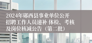 2024年郧西县事业单位公开招聘工作人员递补 体检、考核及岗位核减公告（第二批）