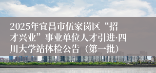 2025年宜昌市伍家岗区“招才兴业”事业单位人才引进·四川大学站体检公告（第一批）