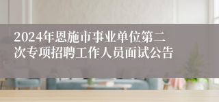 2024年恩施市事业单位第二次专项招聘工作人员面试公告