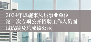 2024年恩施来凤县事业单位第二次专项公开招聘工作人员面试成绩及总成绩公示
