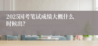 2025国考笔试成绩大概什么时候出？