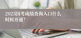 2025国考成绩查询入口什么时候开通？